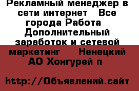 Рекламный менеджер в сети интернет - Все города Работа » Дополнительный заработок и сетевой маркетинг   . Ненецкий АО,Хонгурей п.